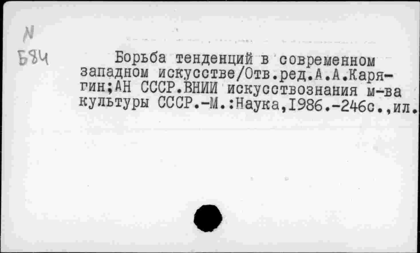 ﻿Борьба тенденций в современном западном искусстве/Отв.ред.А.А.Карягин; АН СССР.ВНИИ искусствознания м-ва культуры СССР.-М.:Наука,1986.-246с.,ил.